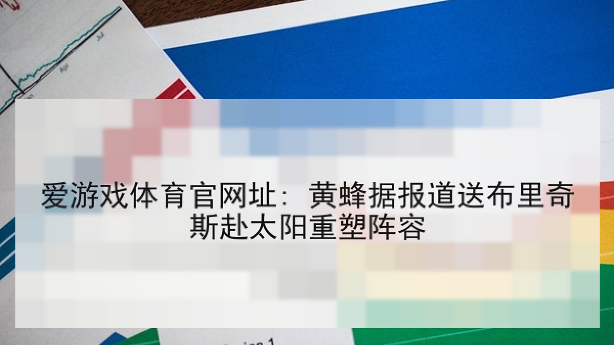 爱游戏体育官网址: 黄蜂据报道送布里奇斯赴太阳重塑阵容 爱游戏体育官网址: 黄蜂据报道送布里奇斯赴太阳重塑阵容