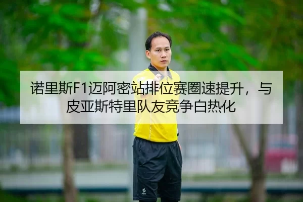 诺里斯F1迈阿密站排位赛圈速提升，与皮亚斯特里队友竞争白热化