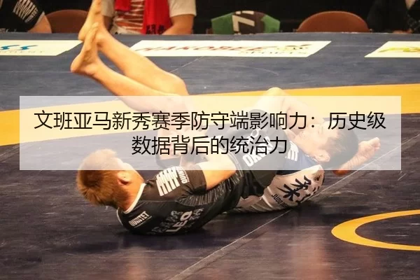 文班亚马新秀赛季防守端影响力：历史级数据背后的统治力