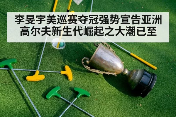 李旻宇美巡赛夺冠强势宣告亚洲高尔夫新生代崛起之大潮已至