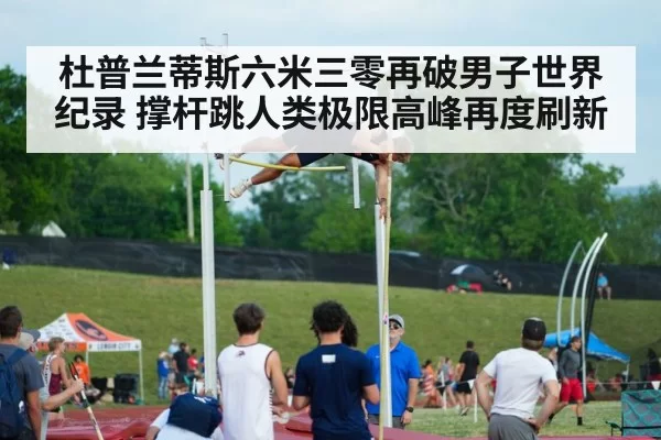 杜普兰蒂斯六米三零再破男子世界纪录 撑杆跳人类极限高峰再度刷新