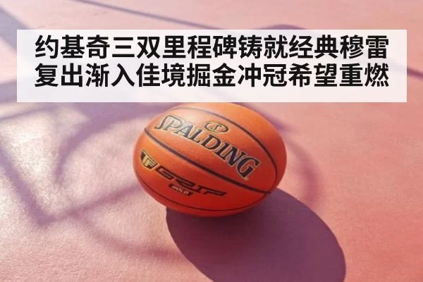 约基奇三双里程碑铸就经典穆雷复出渐入佳境掘金冲冠希望重燃