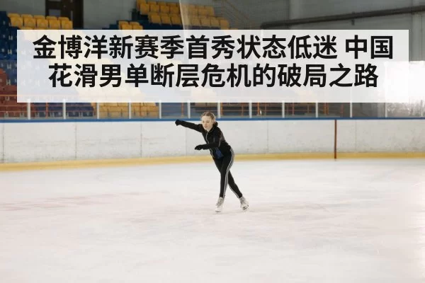 金博洋新赛季首秀状态低迷 中国花滑男单断层危机的破局之路
