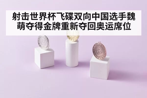 射击世界杯飞碟双向中国选手魏萌夺得金牌重新夺回奥运席位