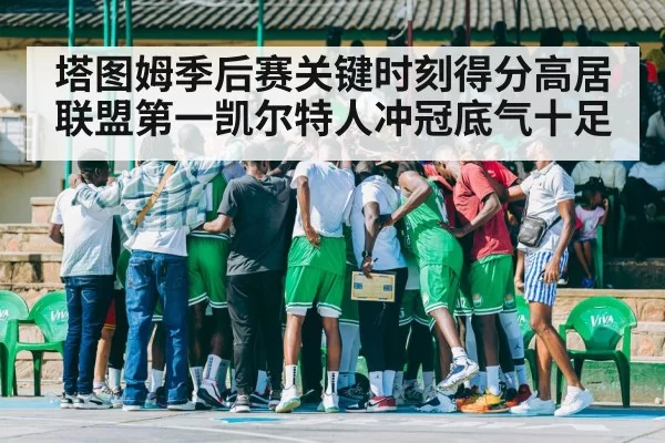 塔图姆季后赛关键时刻得分高居联盟第一凯尔特人冲冠底气十足