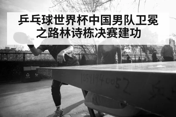 乒乓球世界杯中国男队卫冕之路林诗栋决赛建功