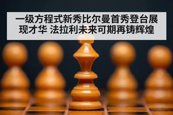 一级方程式新秀比尔曼首秀登台展现才华 法拉利未来可期再铸辉煌