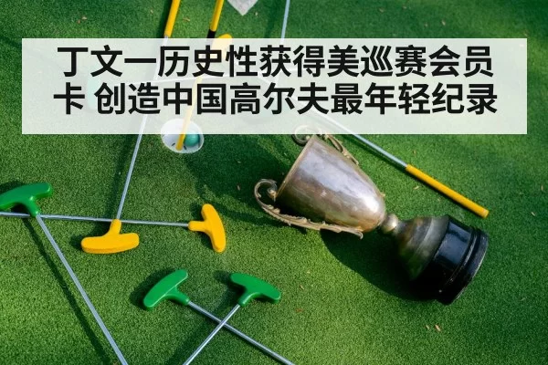 丁文一历史性获得美巡赛会员卡 创造中国高尔夫最年轻纪录