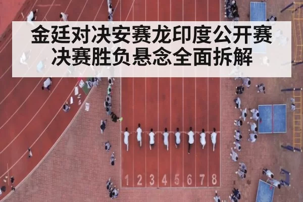 金廷对决安赛龙印度公开赛决赛胜负悬念全面拆解